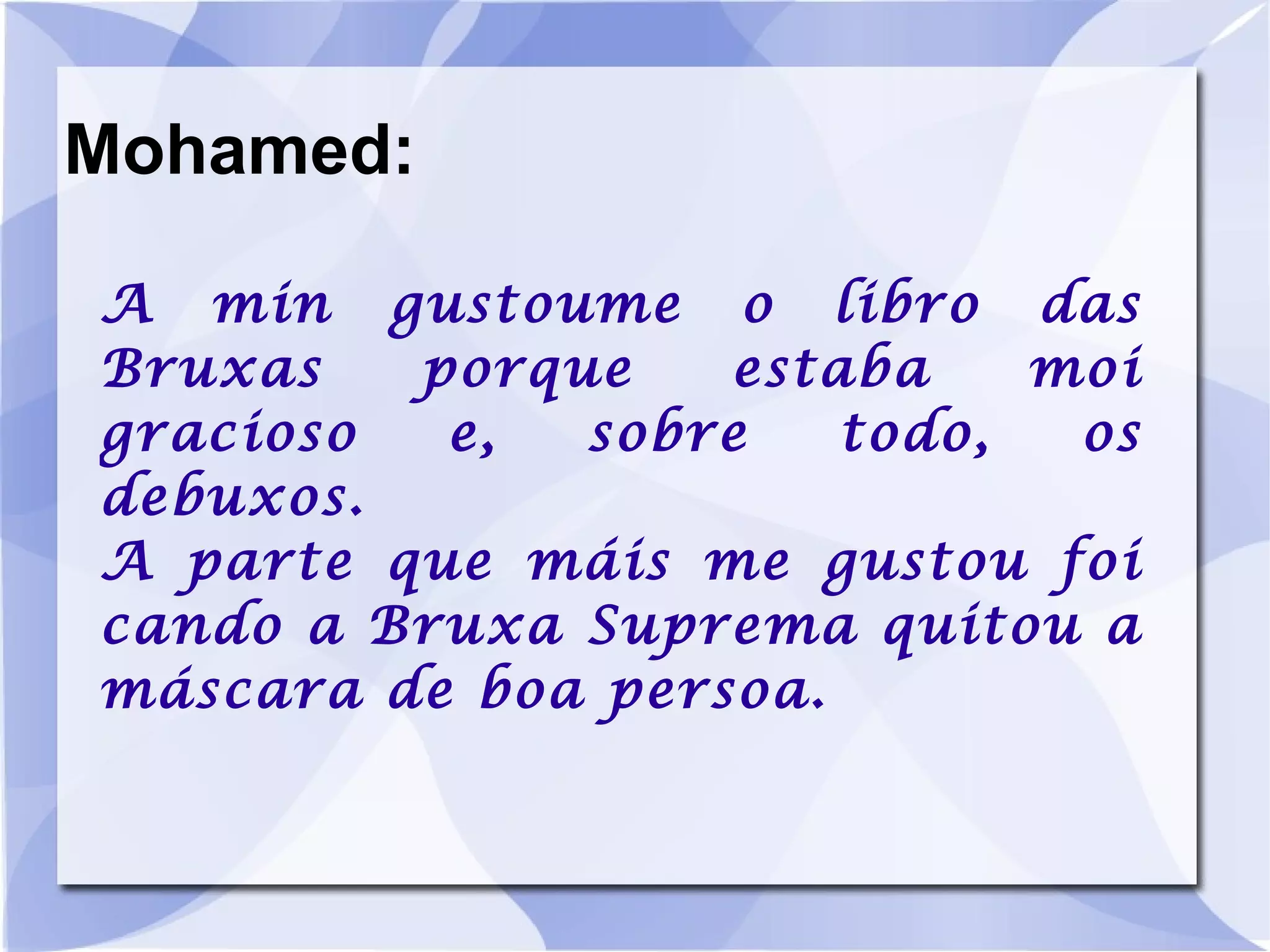 Mohamed: A min gustoume o libro das Bruxas porque estaba moi gracioso e, sobre todo, os debuxos. A parte que máis me gustou foi cando a Bruxa Suprema quitou a máscara de boa persoa. 