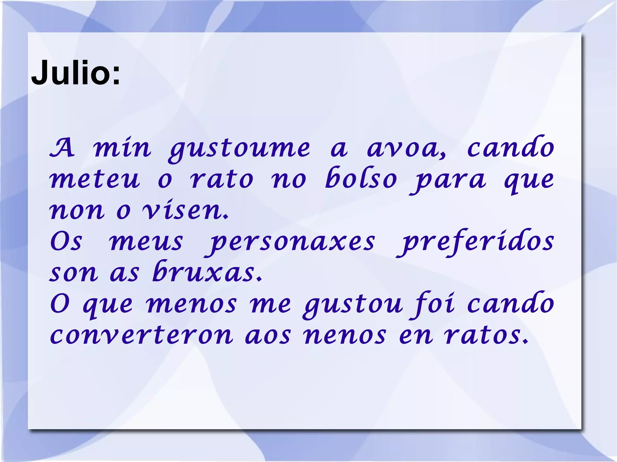 Julio: A min gustoume a avoa, cando meteu o rato no bolso para que non o visen. Os meus personaxes preferidos son as bruxas. O que menos me gustou foi cando converteron aos nenos en ratos. 