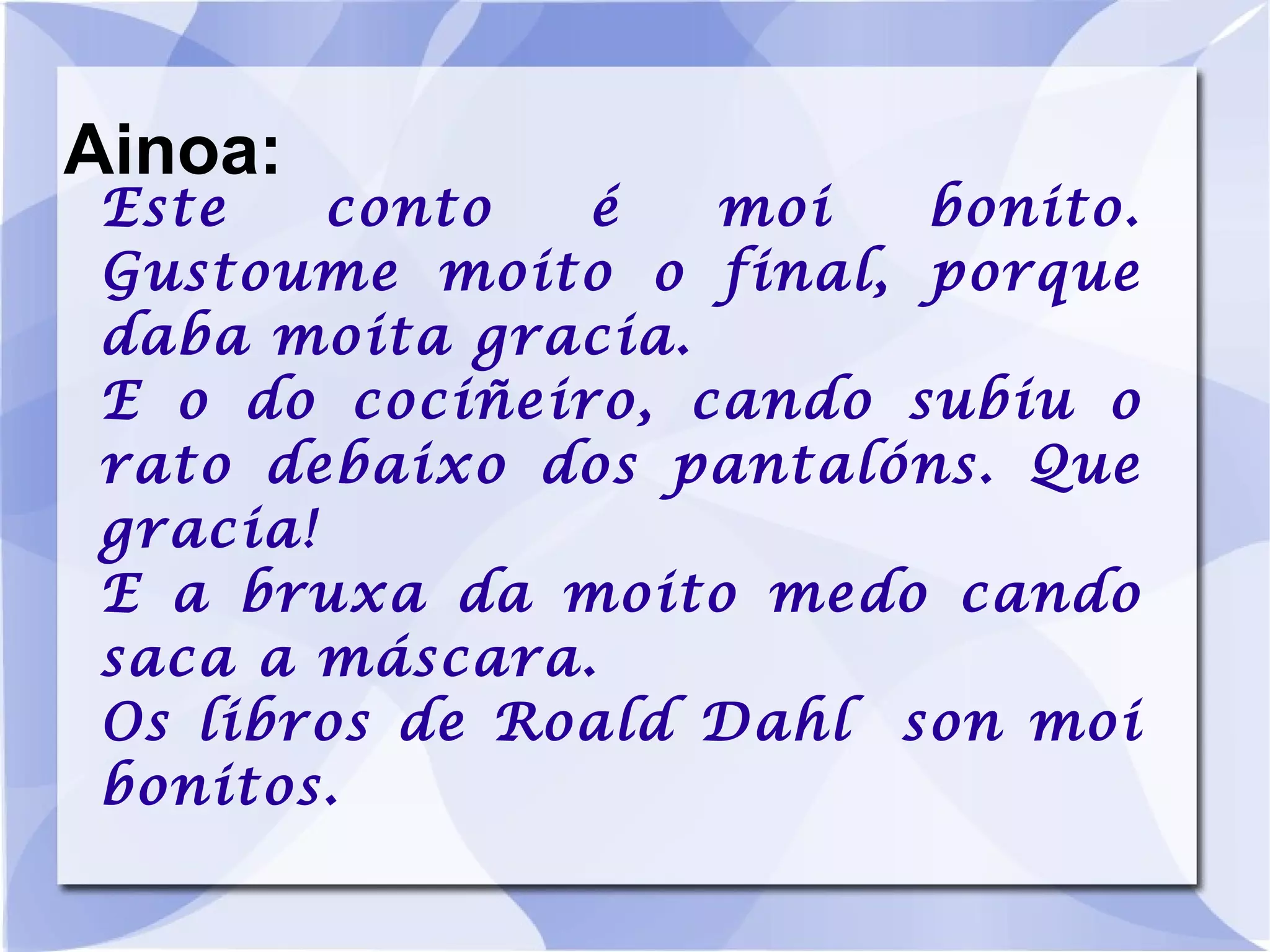 Ainoa: Este conto é moi bonito. Gustoume moito o final, porque daba moita gracia. E o do cociñeiro, cando subiu o rato debaixo dos pantalóns. Que gracia! E a bruxa da moito medo cando saca a máscara. Os libros de Roald Dahl  son moi bonitos. 