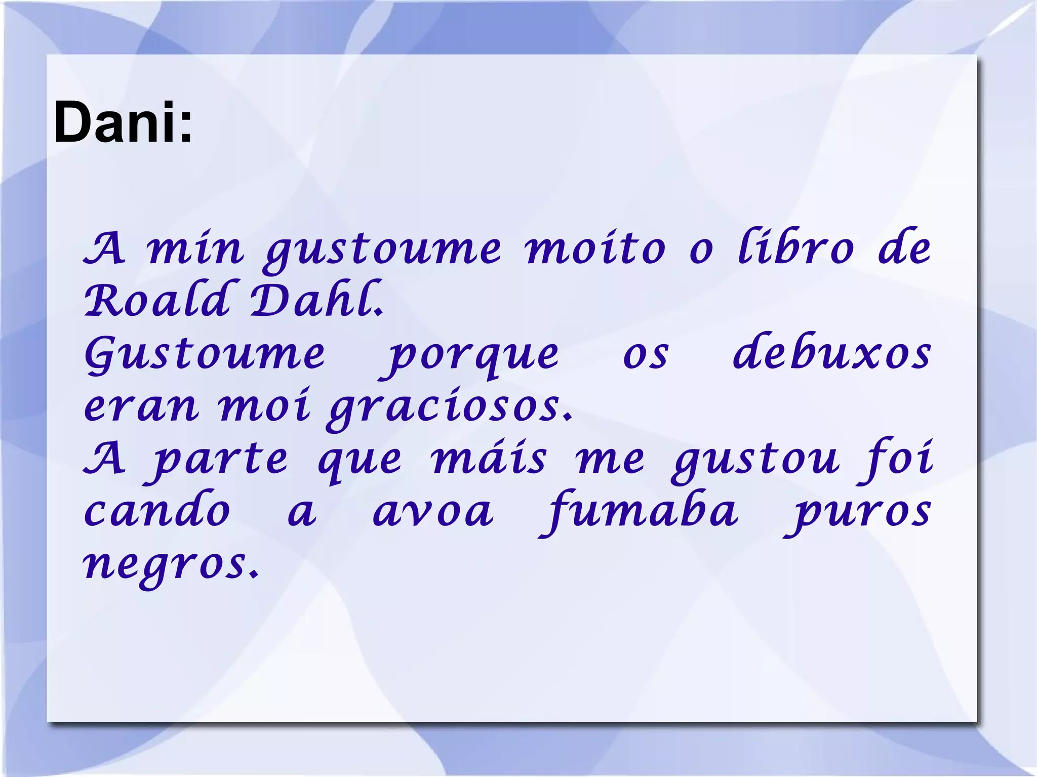 Dani: A min gustoume moito o libro de Roald Dahl. Gustoume porque os debuxos eran moi graciosos. A parte que máis me gustou foi cando a avoa fumaba puros negros. 