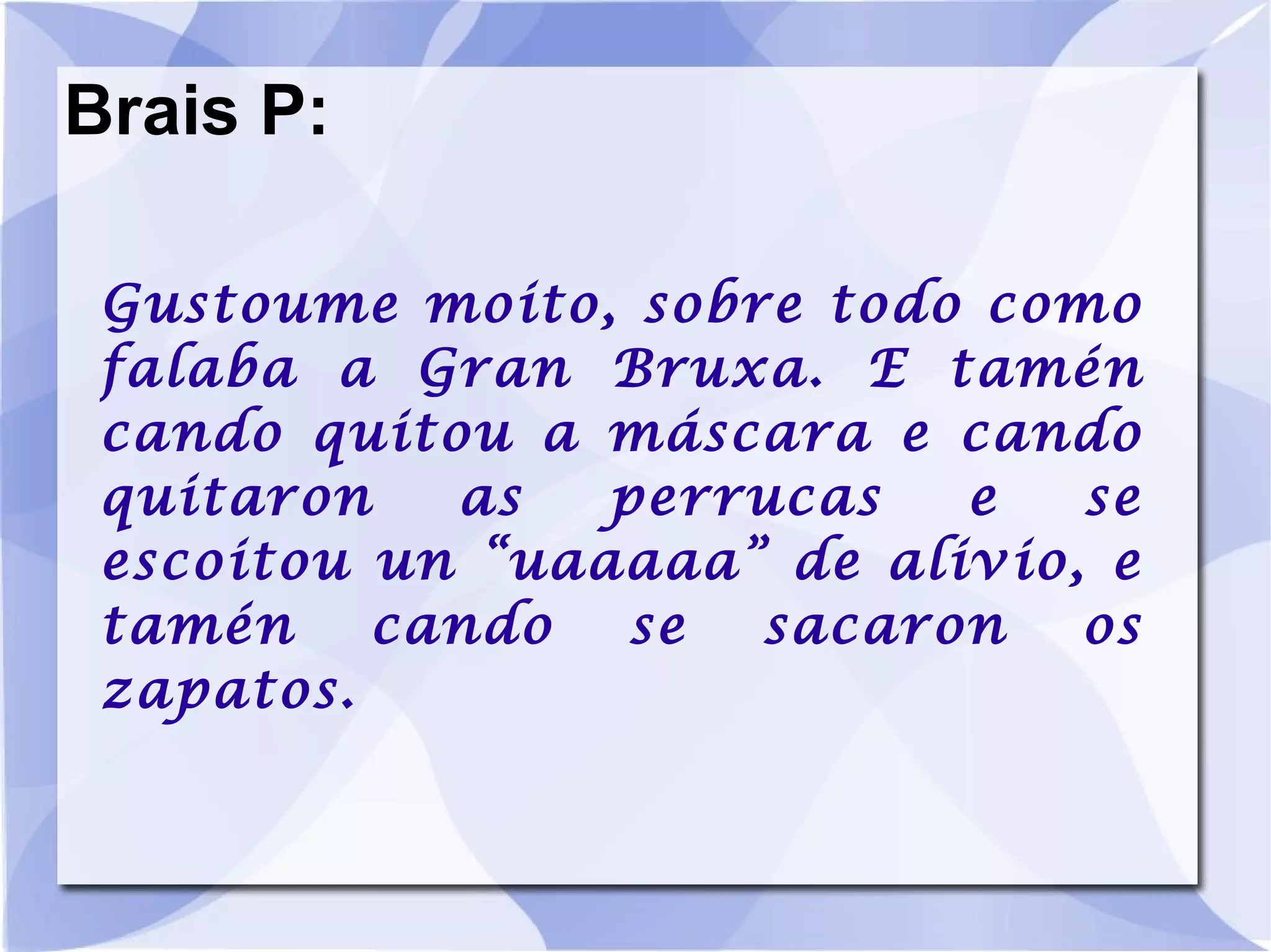 Brais P: Gustoume moito, sobre todo como falaba a Gran Bruxa. E tamén cando quitou a máscara e cando quitaron as perrucas e se escoitou un “uaaaaa” de alivio, e tamén cando se sacaron os zapatos. 