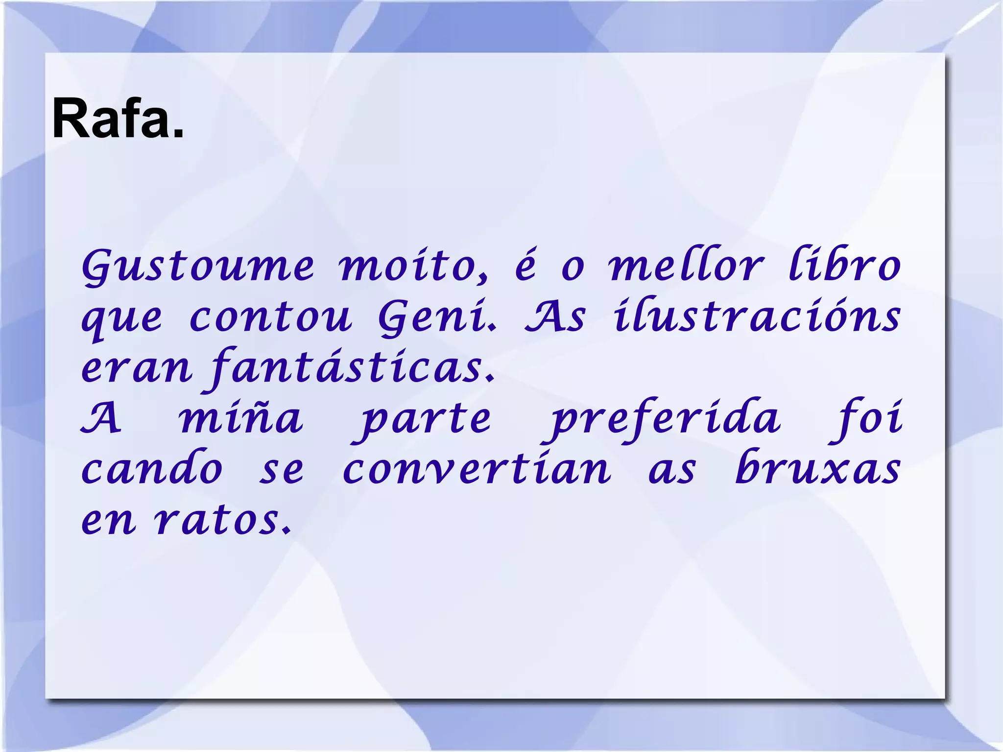 Rafa. Gustoume moito, é o mellor libro que contou Geni. As ilustracións eran fantásticas. A miña parte preferida foi cando se convertían as bruxas en ratos. 