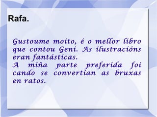 Rafa. Gustoume moito, é o mellor libro que contou Geni. As ilustracións eran fantásticas. A miña parte preferida foi cando se convertían as bruxas en ratos. 
