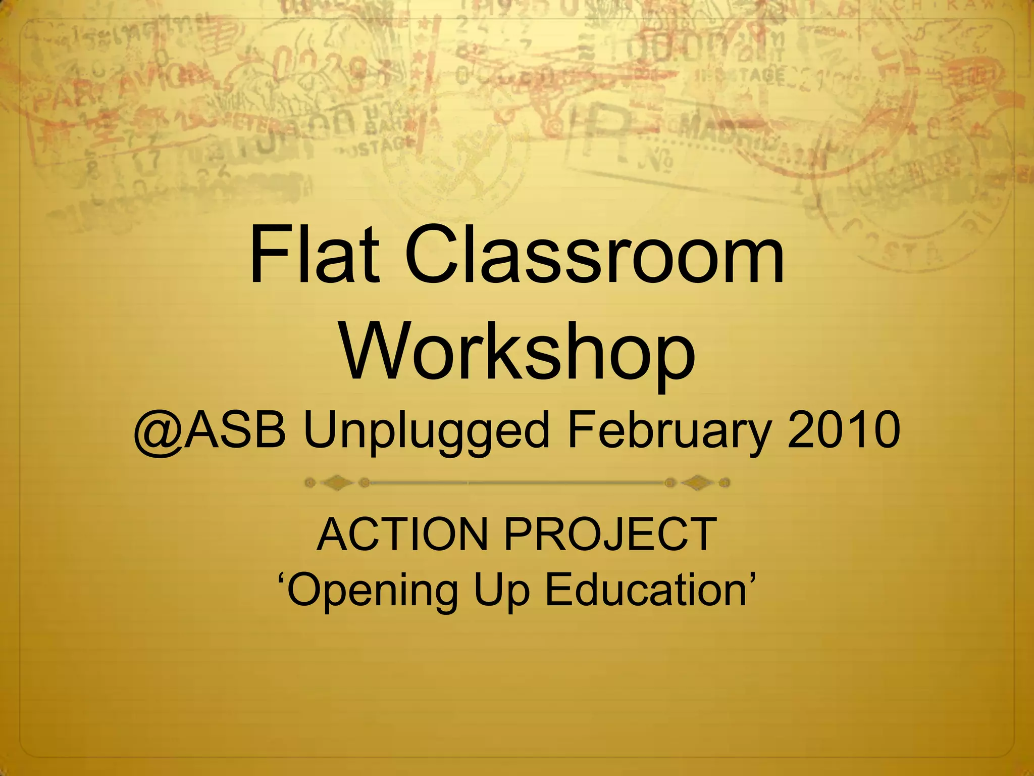 Flat Classroom Workshop @ASB Unplugged February 2010ACTION PROJECT‘Opening Up Education’