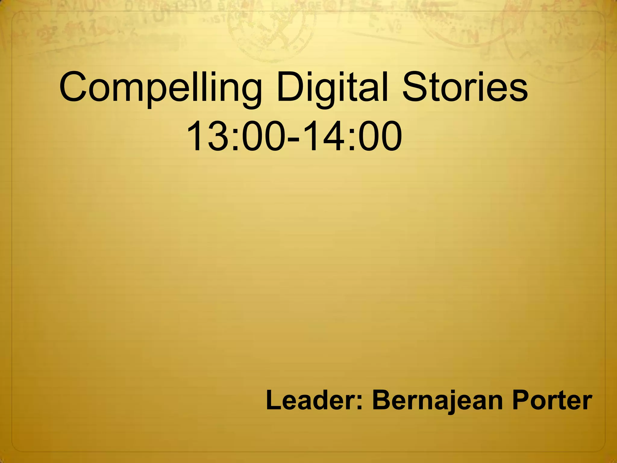 Compelling Digital Stories13:00-14:00Leader: Bernajean Porter