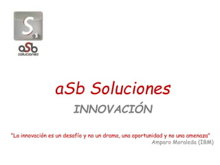 aSb Soluciones
INNOVACIÓN
"La innovación es un desafío y no un drama, una oportunidad y no una amenaza"
Amparo Moraleda (IBM)
 