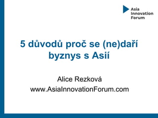 5 důvodů proč se (ne)daří
byznys s Asií
Alice Rezková
www.AsiaInnovationForum.com
 