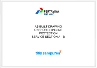 AS BUILT DRAWING
ONSHORE PIPELINE
PROTECTION
SERVICE SECTION A - B
PERTAMINA
PHE WMO
 