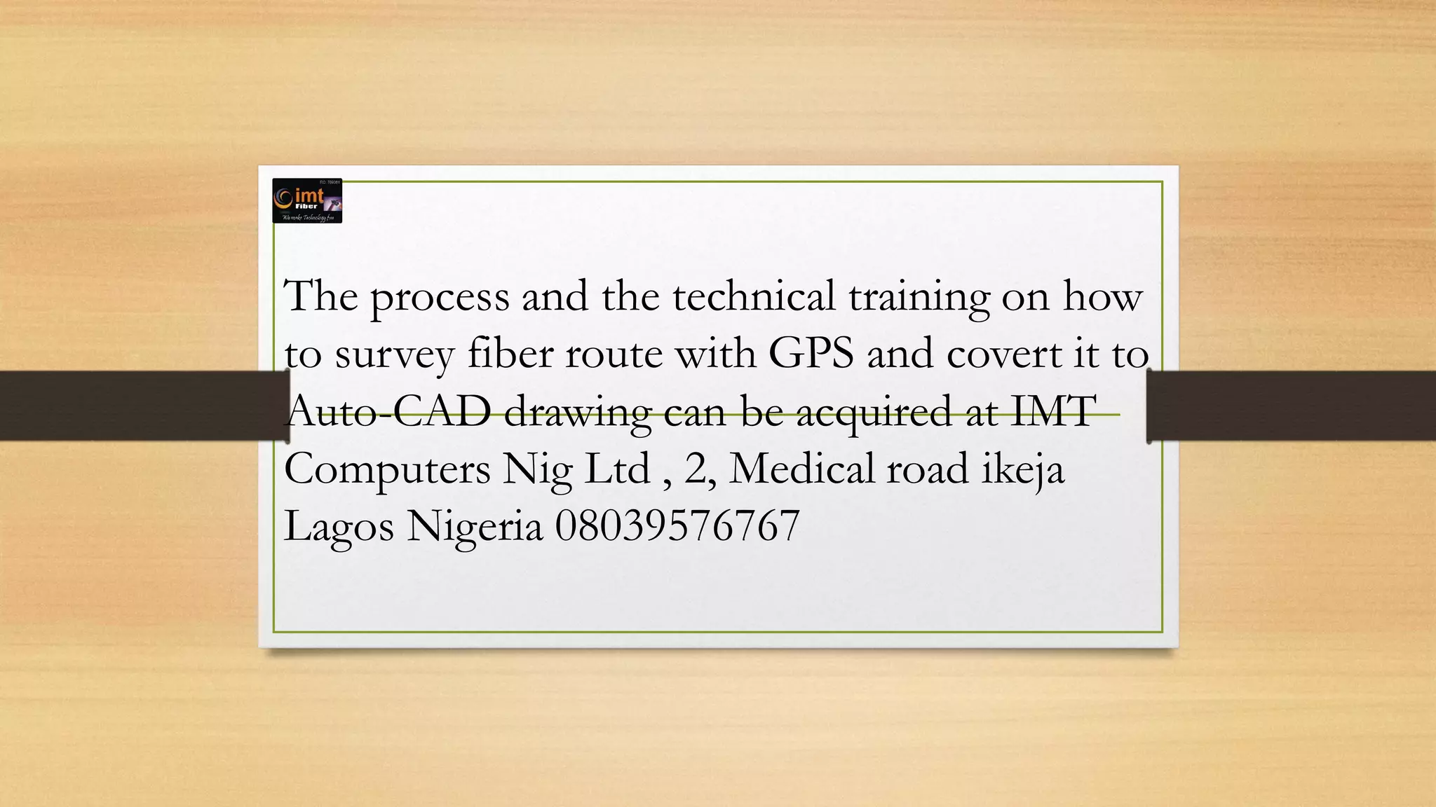 The process and the technical training on how
to survey fiber route with GPS and covert it to
Auto-CAD drawing can be acquired at IMT
Computers Nig Ltd , 2, Medical road ikeja
Lagos Nigeria 08039576767
 