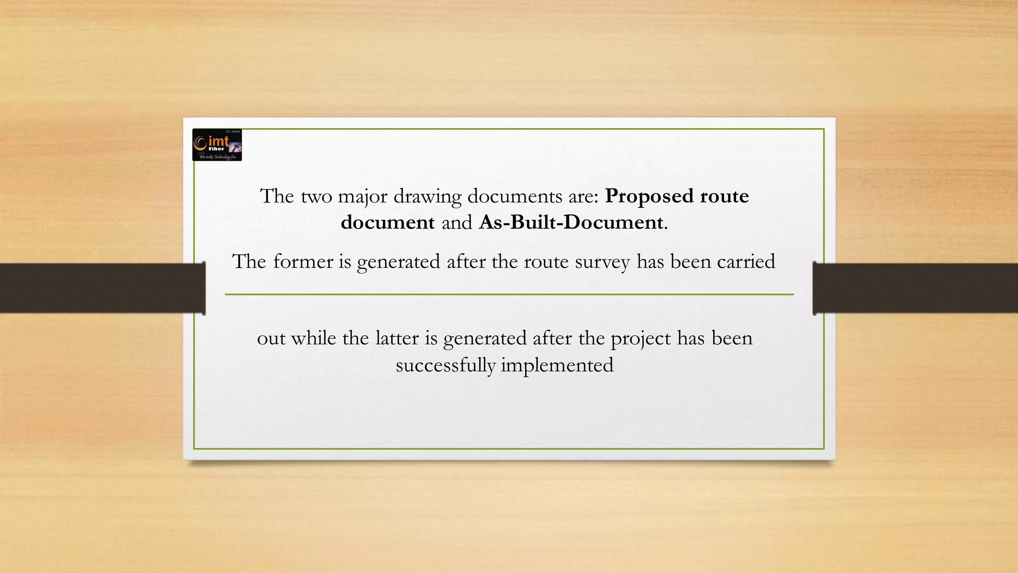 The two major drawing documents are: Proposed route
document and As-Built-Document.
The former is generated after the route survey has been carried
out while the latter is generated after the project has been
successfully implemented
 
