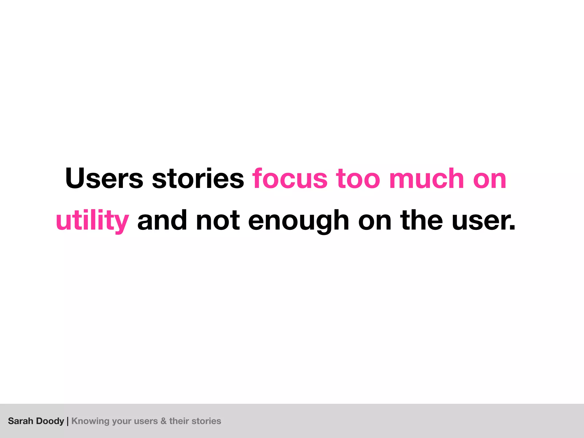 Sarah Doody | Knowing your users & their stories
Users stories focus too much on
utility and not enough on the user.
 