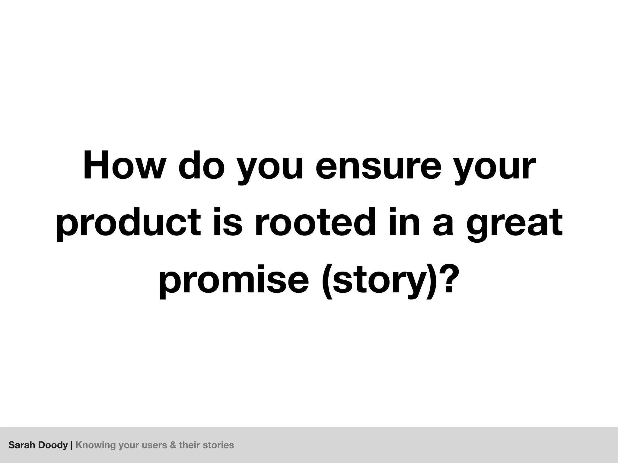 Sarah Doody | Knowing your users & their stories
How do you ensure your
product is rooted in a great
promise (story)?
 