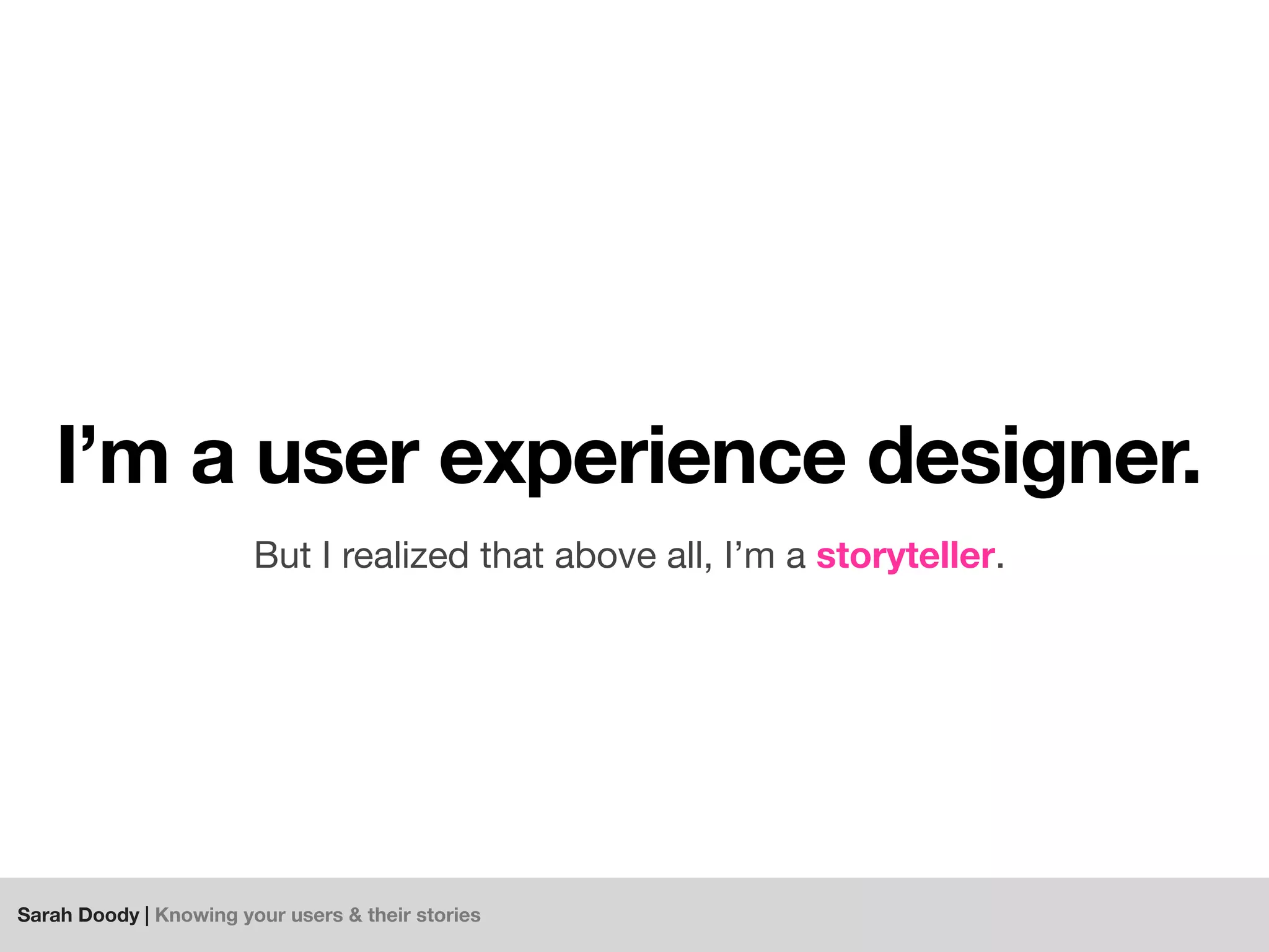 Sarah Doody | Knowing your users & their stories
I’m a user experience designer.
But I realized that above all, I’m a storyteller.
 