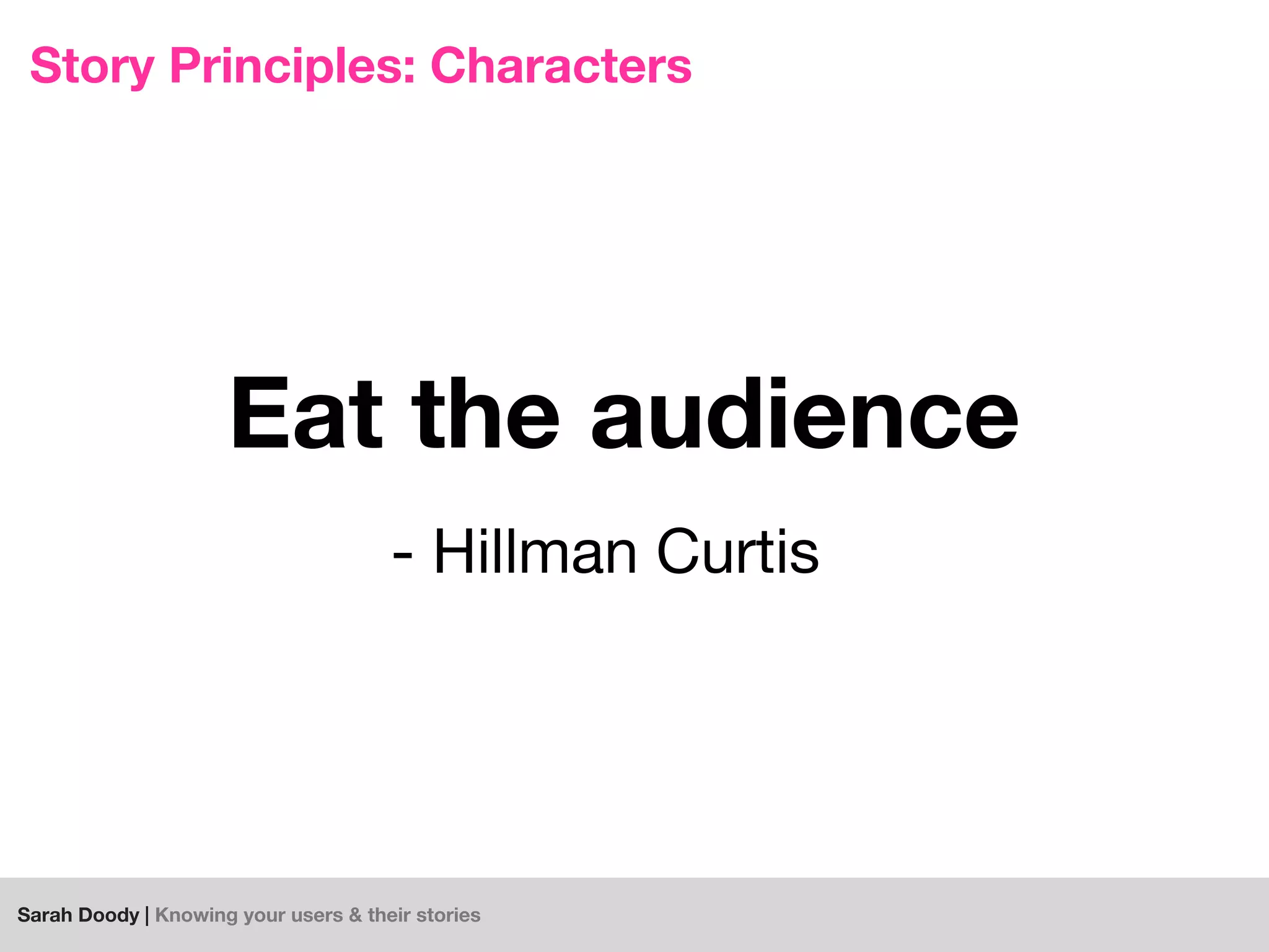 Sarah Doody | Knowing your users & their stories
Eat the audience
Story Principles: Characters
- Hillman Curtis
 