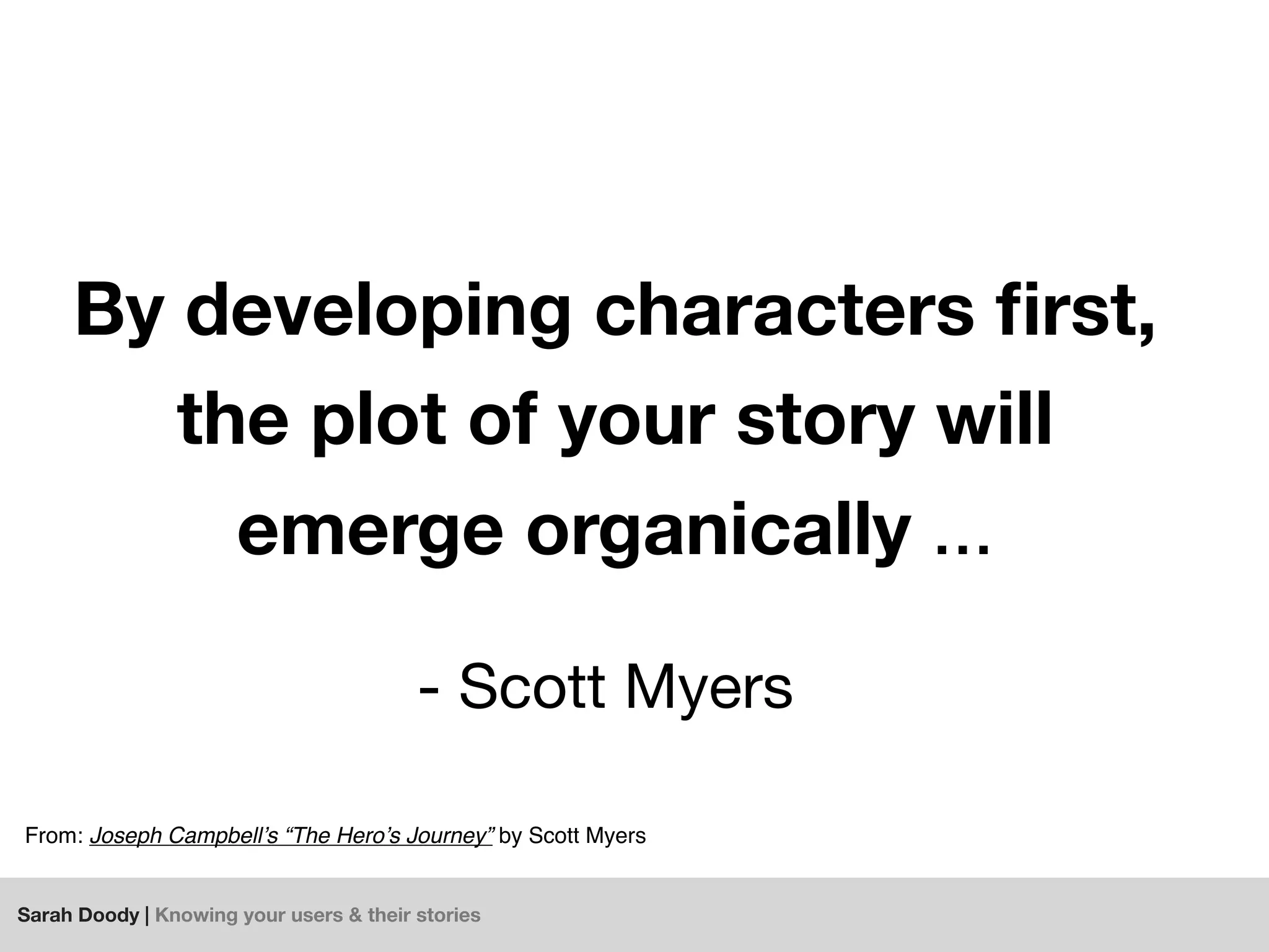 Sarah Doody | Knowing your users & their stories
By developing characters ﬁrst,
the plot of your story will
emerge organically ...
From: Joseph Campbell’s “The Hero’s Journey” by Scott Myers
- Scott Myers
 