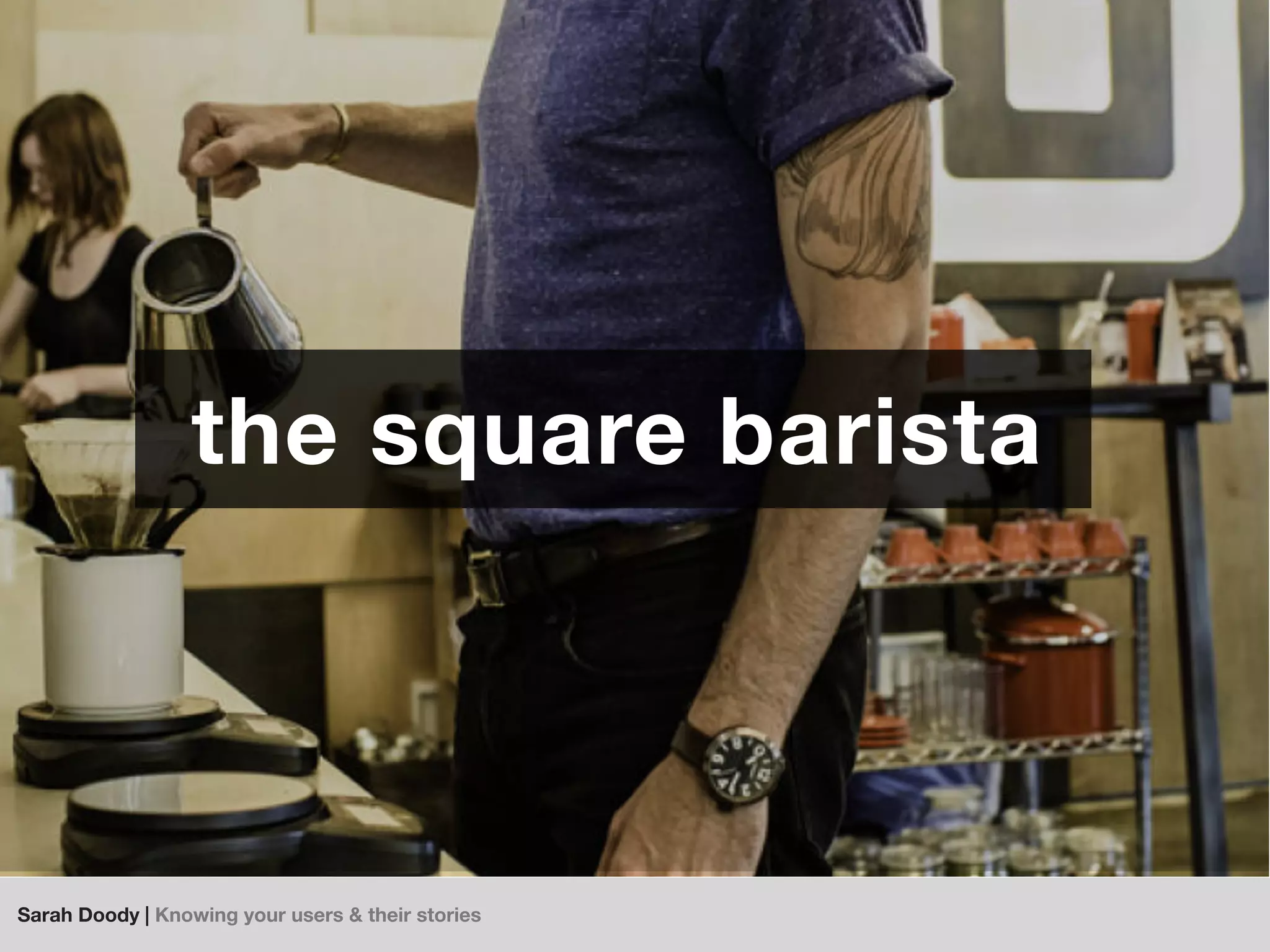 Sarah Doody | Knowing your users & their stories
the square barista
 