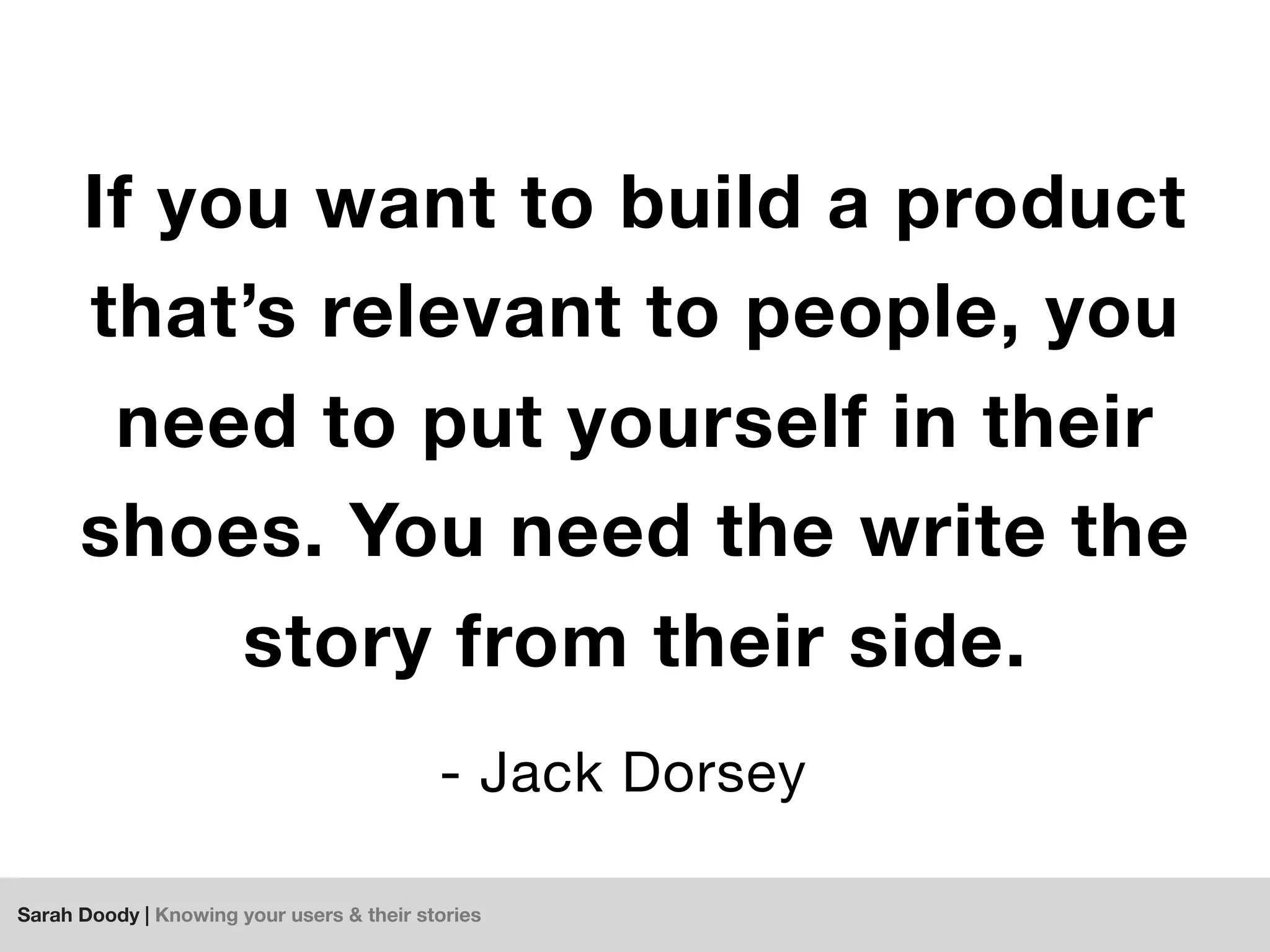 Sarah Doody | Knowing your users & their stories
If you want to build a product
that’s relevant to people, you
need to put yourself in their
shoes. You need the write the
story from their side.
- Jack Dorsey
 