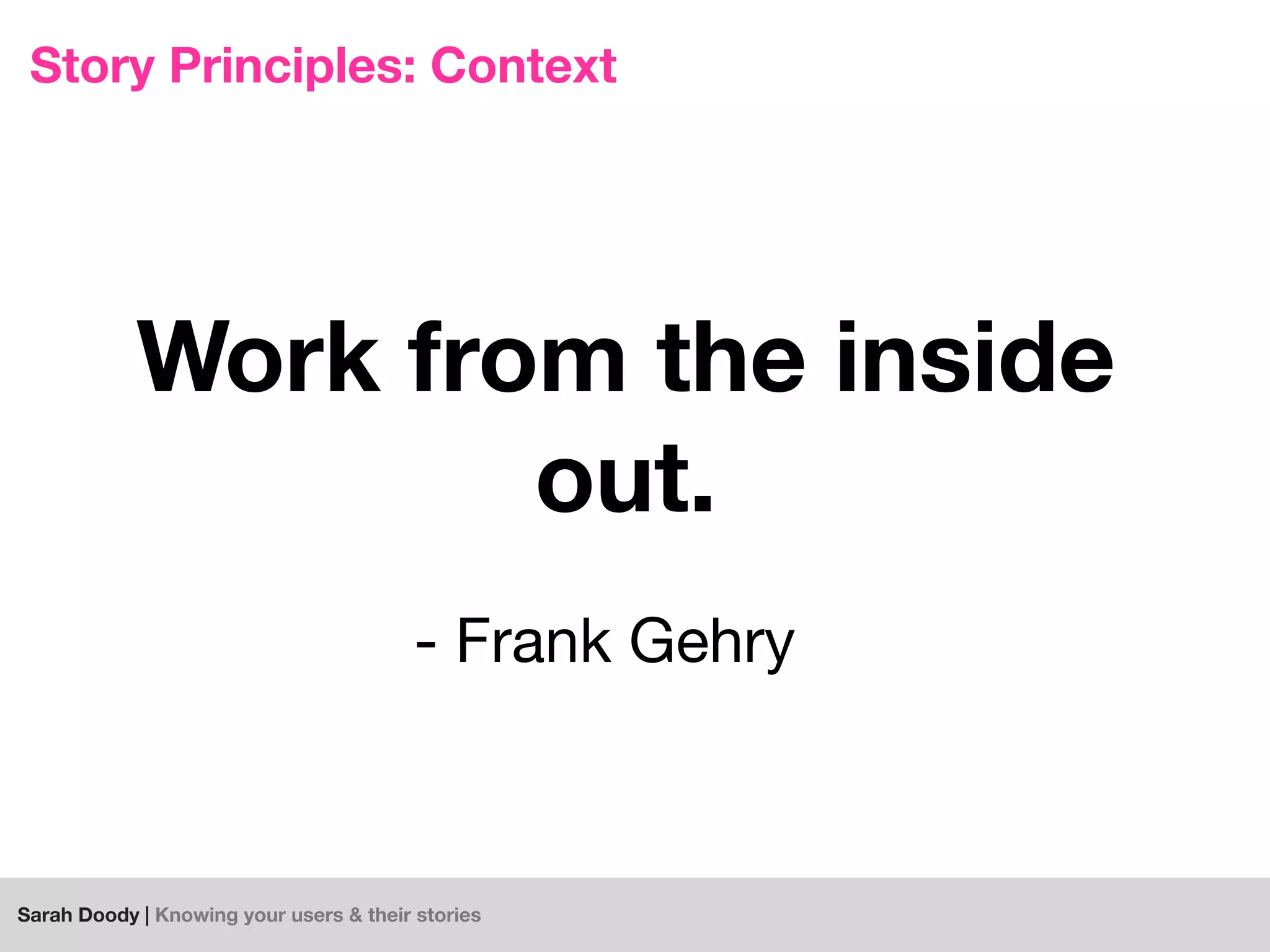 Sarah Doody | Knowing your users & their stories
Story Principles: Context
- Frank Gehry
Work from the inside
out.
 