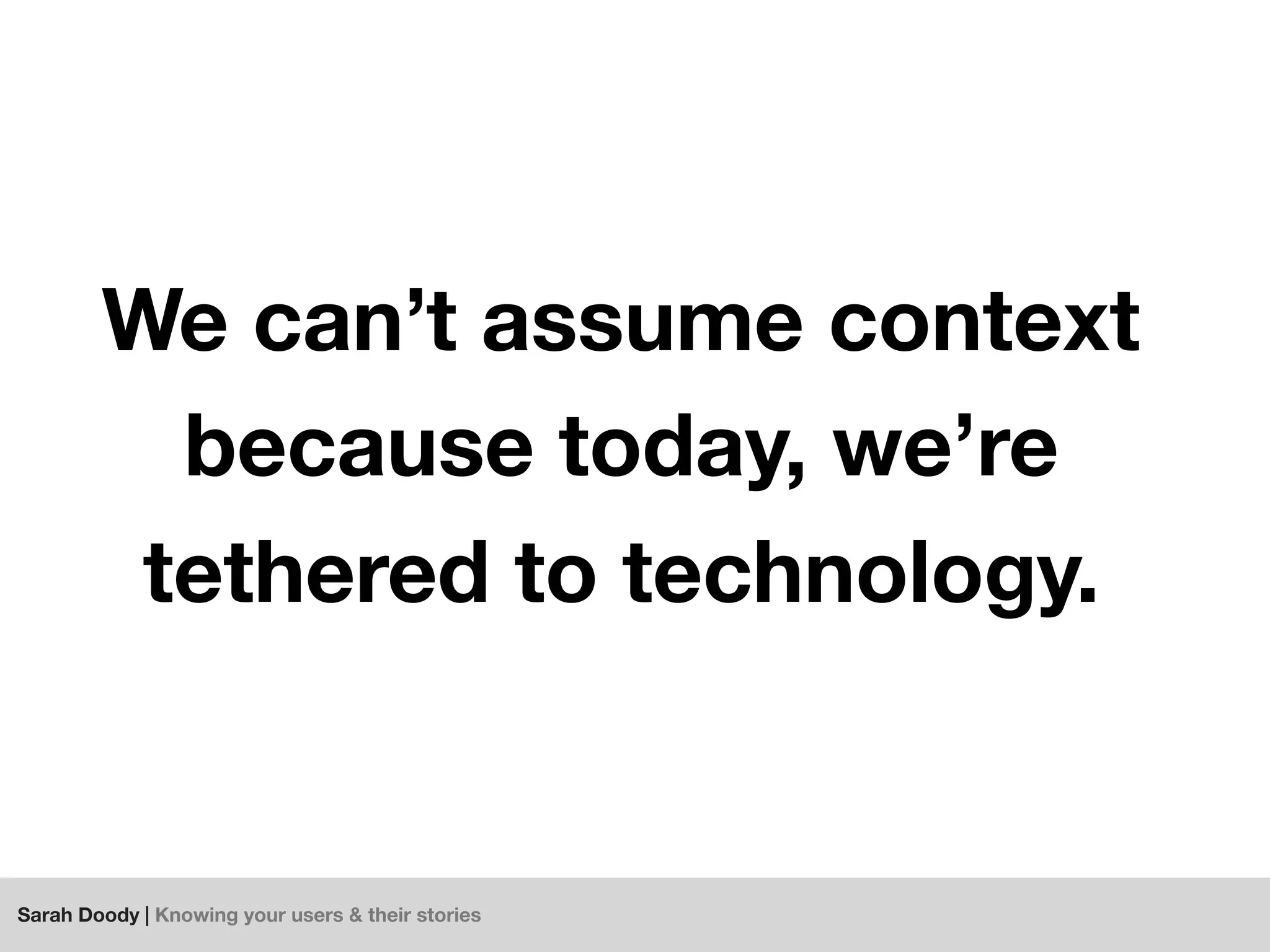 Sarah Doody | Knowing your users & their stories
We can’t assume context
because today, we’re
tethered to technology.
 