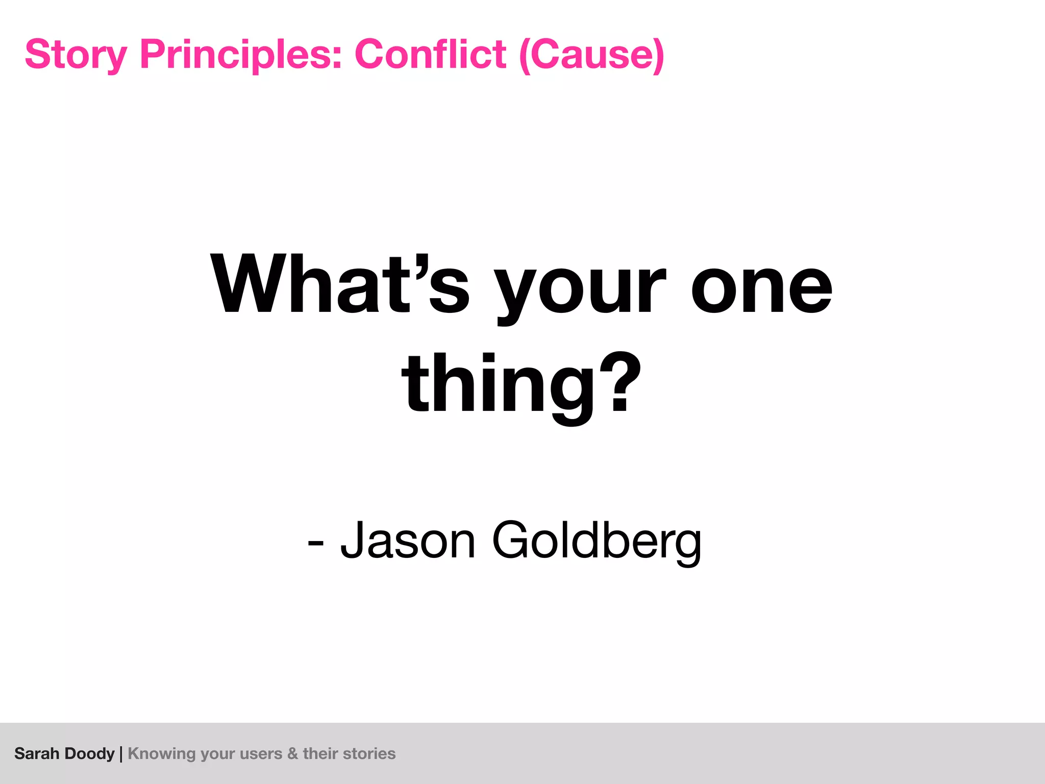 Sarah Doody | Knowing your users & their stories
Story Principles: Conﬂict (Cause)
- Jason Goldberg
What’s your one
thing?
 