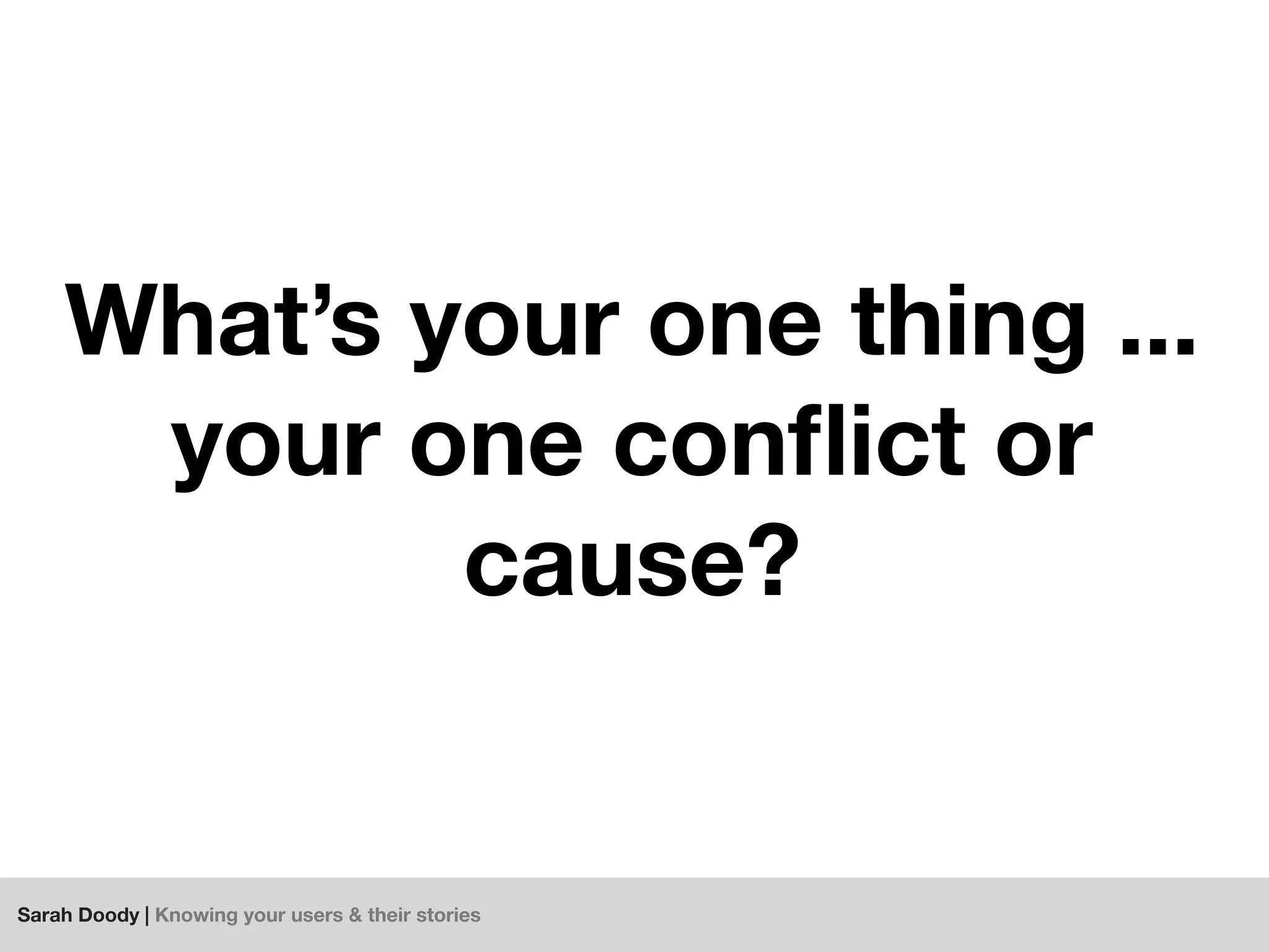 Sarah Doody | Knowing your users & their stories
What’s your one thing ...
your one conﬂict or
cause?
 
