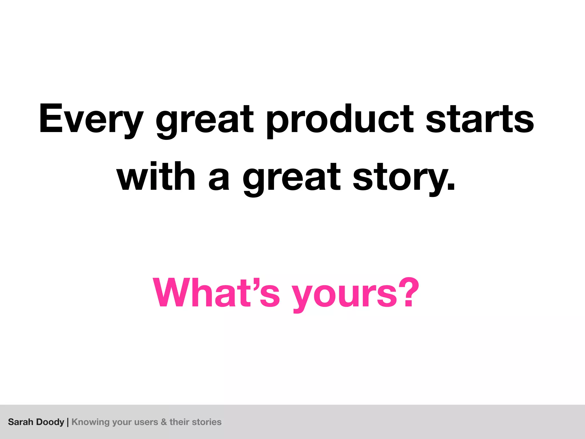 Sarah Doody | Knowing your users & their stories
Every great product starts
with a great story.
What’s yours?
 