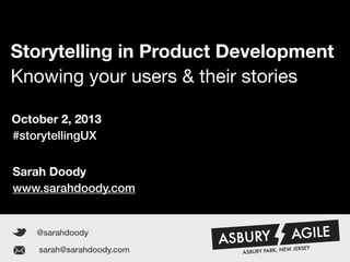 Sarah Doody | Knowing your users & their stories 1
Storytelling in Product Development
Knowing your users & their stories
@sarahdoody
Sarah Doody
www.sarahdoody.com
sarah@sarahdoody.com
#storytellingUX
October 2, 2013
 