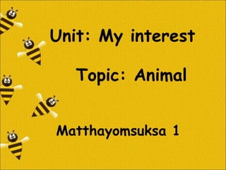 Unit: My interest 
Topic: Animal 
Matthayomsuksa 1 
 
