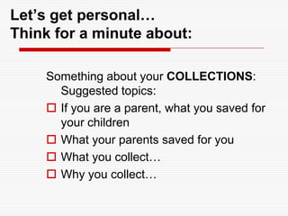 Let’s get personal…Think for a minute about:Something about your COLLECTIONS:Suggested topics:If you are a parent, what you saved for your childrenWhat your parents saved for youWhat you collect… Why you collect…