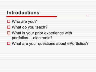 IntroductionsWho are you?What do you teach?What is your prior experience with portfolios… electronic?What are your questions about ePortfolios?