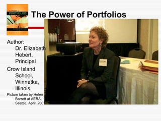 The Power of PortfoliosAuthor: Dr. Elizabeth Hebert, PrincipalCrow Island School, Winnetka, IllinoisPicture taken by Helen Barrett at AERA, Seattle, April, 2001