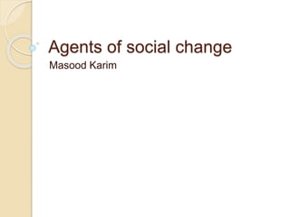 Agents of social change
Masood Karim
 