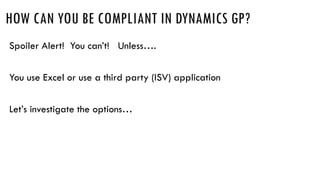 HOW CAN YOU BE COMPLIANT IN DYNAMICS GP?
Spoiler Alert! You can’t! Unless….
You use Excel or use a third party (ISV) application
Let’s investigate the options…
 