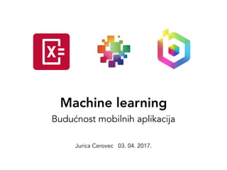 Machine learning
Budućnost mobilnih aplikacija
Jurica Cerovec 03. 04. 2017.
 