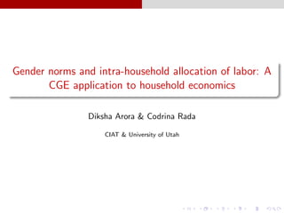 Gender norms and intra-household allocation of labor: A
CGE application to household economics
Diksha Arora & Codrina Rada
CIAT & University of Utah
 