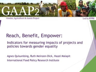 Reach, Benefit, Empower:
Indicators for measuring impacts of projects and
policies towards gender equality
Agnes Quisumbing, Ruth Meinzen-Dick, Hazel Malapit
International Food Policy Research Institute
 