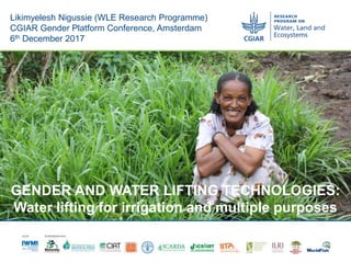 GENDER AND WATER LIFTING TECHNOLOGIES:
Water lifting for irrigation and multiple purposes
Likimyelesh Nigussie (WLE Research Programme)
CGIAR Gender Platform Conference, Amsterdam
6th December 2017
 