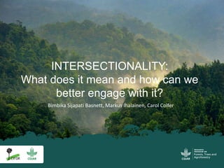INTERSECTIONALITY:
What does it mean and how can we
better engage with it?
Bimbika Sijapati Basnett, Markus Ihalainen, Carol Colfer
 