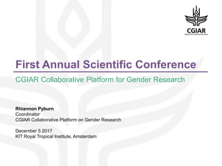 First Annual Scientific Conference
CGIAR Collaborative Platform for Gender Research
Rhiannon Pyburn
Coordinator
CGIAR Collaborative Platform on Gender Research
December 5 2017
KIT Royal Tropical Institute, Amsterdam
 