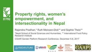 Property rights, women’s
empowerment, and
intersectionality in Nepal
Rajendra Pradhan,* Ruth Meinzen-Dick** and Sophie Theis**
*Nepā School of Social Sciences and Humanities, ** International Food Policy
Research Institute
CGIAR Gender Platform Research Conference, December 5-6, 2017
 