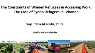 Saja Taha Al Zoubi, Ph.D.
Livelihood and Gender
The Constraints of Women Refugees in Accessing Work:
The Case of Syrian Refugees in Lebanon
 