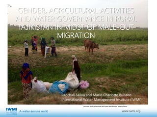 GENDER, AGRICULTURAL ACTIVITIES
AND WATER GOVERNANCE IN RURAL
TAJIKISTAN IN MIDST OF MALE-OUT
MIGRATION
Pictures: Shifo Sharifzoda and Katie Macdonald, IWMI interns
Panchali Saikia and Marie-Charlotte Buisson
International Water Management Institute (IWMI)
 