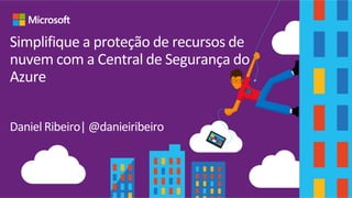 Simplifique a proteção de recursos de
nuvem com a Central de Segurança do
Azure
Daniel Ribeiro| @danieiribeiro
 