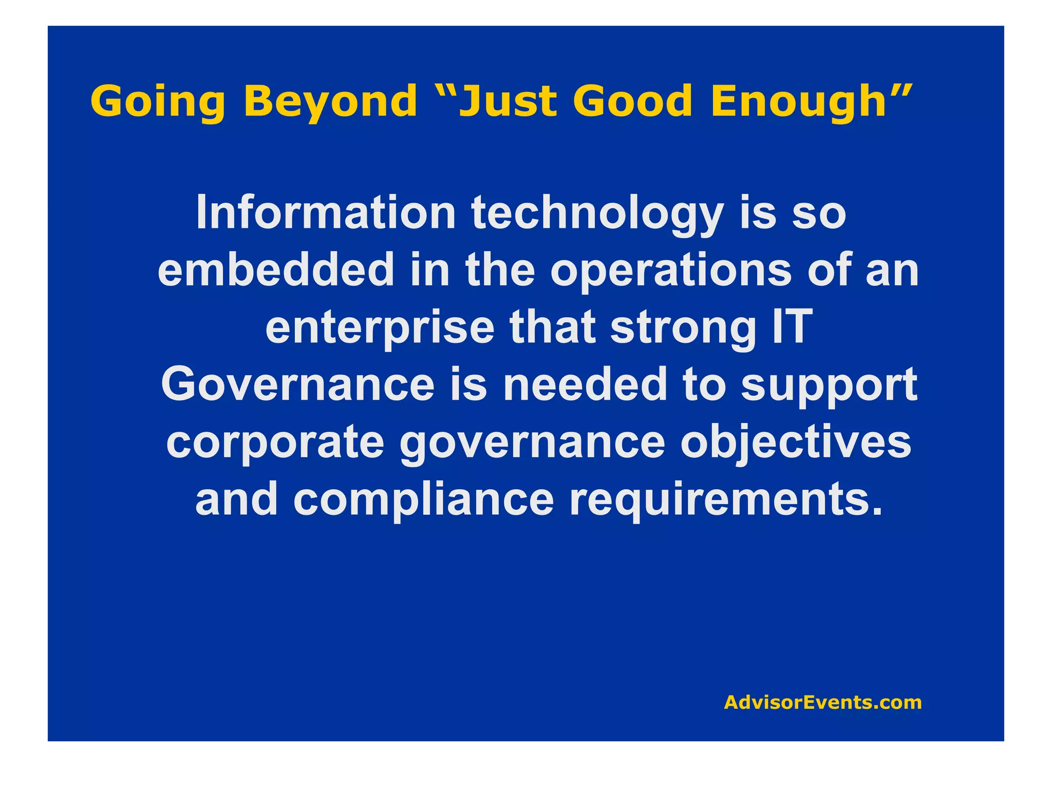 Information technology is so
embedded in the operations of an
    enterprise that strong IT
Governance is needed to support
corporate governance objectives
 and compliance requirements.
 