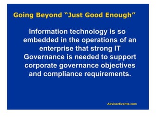 Information technology is so
embedded in the operations of an
    enterprise that strong IT
Governance is needed to support
corporate governance objectives
 and compliance requirements.
 
