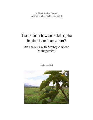 African Studies Centre
      African Studies Collection, vol. 3




Transition towards Jatropha
   biofuels in Tanzania?
 An analysis with Strategic Niche
          Management



               Janske van Eijck
 