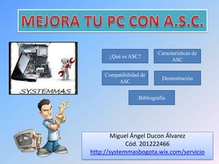 Miguel Ángel Ducon Álvarez
Cód. 201222466
http://systemmasbogota.wix.com/servicio
¿Qué es ASC?
Características de
ASC
Compatibilidad de
ASC
Demostración
Bibliografía
 