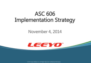 ASC 606 
Implementation Strategy 
November 4, 2014 
© 2014 Leeyo Software, Inc. All Rights Reserved. Confidential Information. 
 