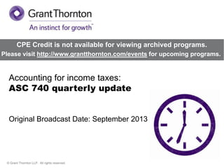 CPE Credit is not available for viewing archived programs.
Please visit http://www.grantthornton.com/events for upcoming programs.

Accounting for income taxes:
ASC 740 quarterly update

Original Broadcast Date: September 2013

© Grant Thornton LLP. All rights reserved.

 