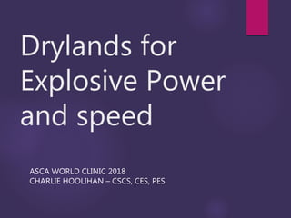 Drylands for
Explosive Power
and speed
ASCA WORLD CLINIC 2018
CHARLIE HOOLIHAN – CSCS, CES, PES
 